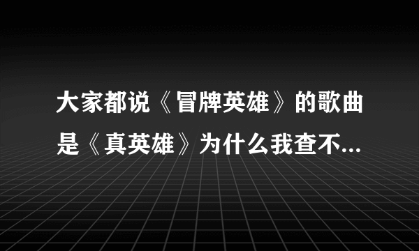大家都说《冒牌英雄》的歌曲是《真英雄》为什么我查不到《萧飞》唱的，怎么回事，大家