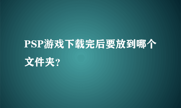 PSP游戏下载完后要放到哪个文件夹?