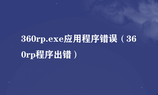 360rp.exe应用程序错误（360rp程序出错）