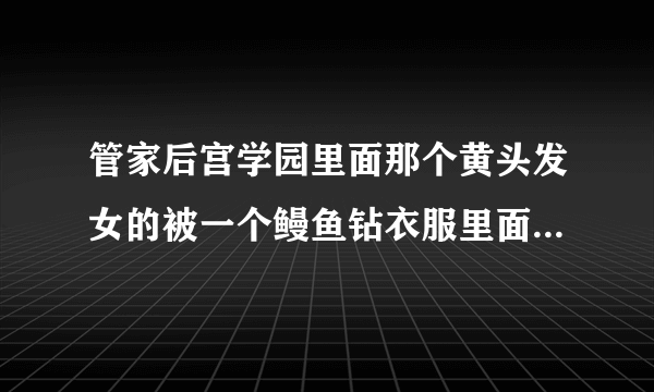 管家后宫学园里面那个黄头发女的被一个鳗鱼钻衣服里面了是哪一集，时间段是多少。