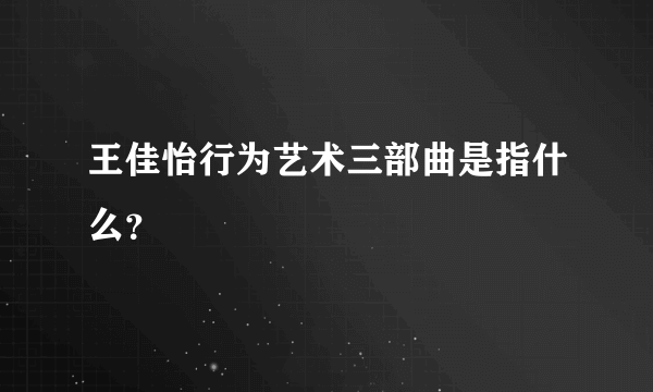 王佳怡行为艺术三部曲是指什么?