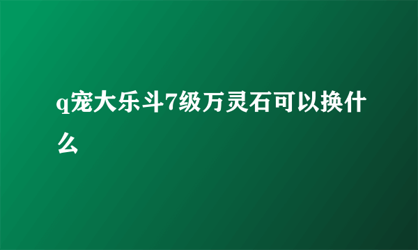 q宠大乐斗7级万灵石可以换什么