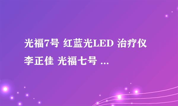 光福7号 红蓝光LED 治疗仪 李正佳 光福七号 是真假产品?