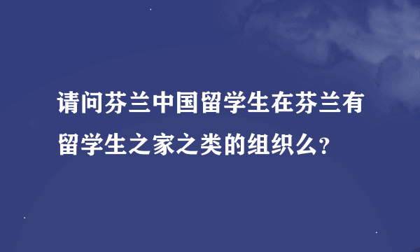 请问芬兰中国留学生在芬兰有留学生之家之类的组织么？