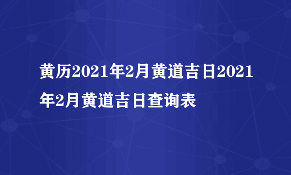 黄历2021年2月黄道吉日2021年2月黄道吉日查询表