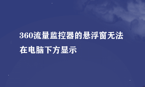 360流量监控器的悬浮窗无法在电脑下方显示