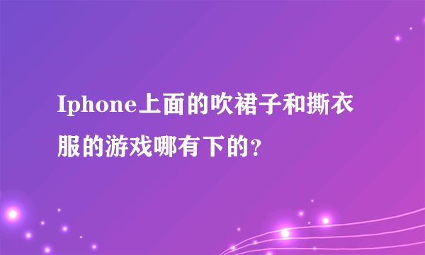 Iphone上面的吹裙子和撕衣服的游戏哪有下的？