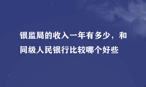 银监局的收入一年有多少，和同级人民银行比较哪个好些