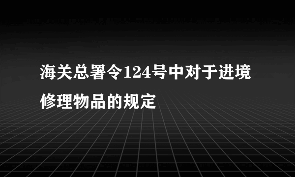 海关总署令124号中对于进境修理物品的规定