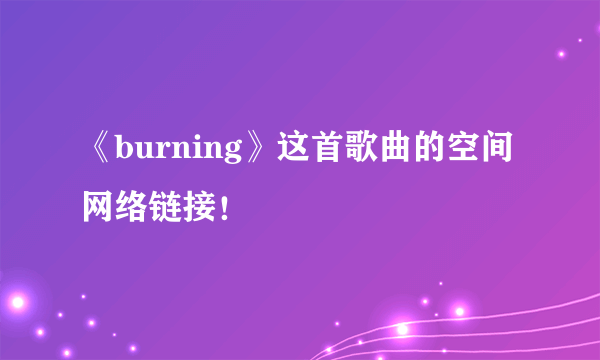《burning》这首歌曲的空间网络链接！