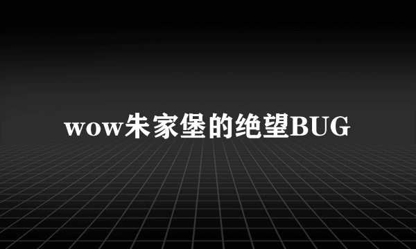 wow朱家堡的绝望BUG