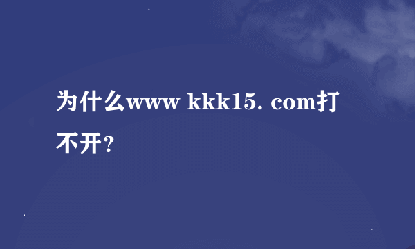 为什么www kkk15. com打不开？