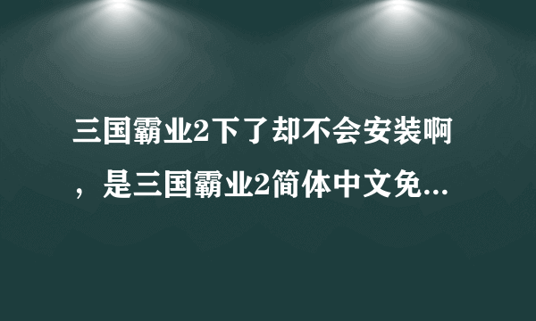 三国霸业2下了却不会安装啊，是三国霸业2简体中文免拔光驱版，请成功安装过的的人指点，详细步骤哦！