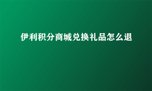 伊利积分商城兑换礼品怎么退