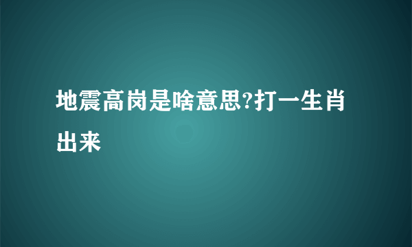 地震高岗是啥意思?打一生肖出来