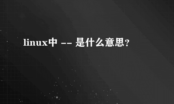 linux中 -- 是什么意思？