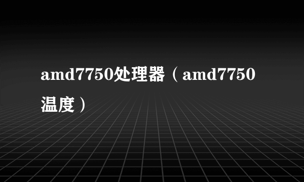 amd7750处理器（amd7750温度）