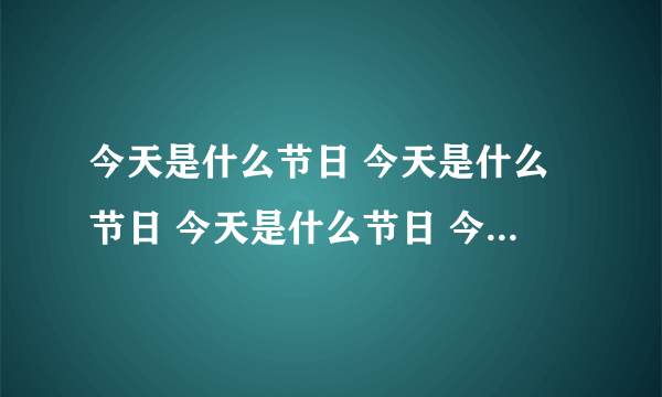 今天是什么节日 今天是什么节日 今天是什么节日 今天是什么节日