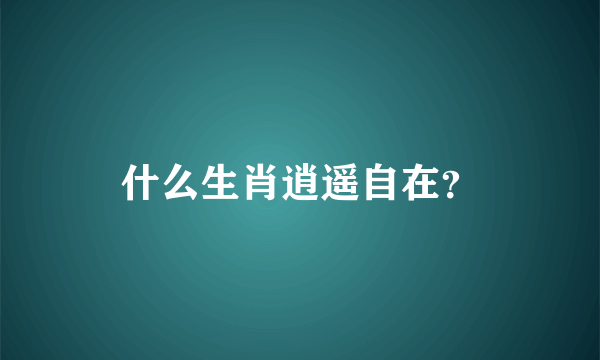 什么生肖逍遥自在？