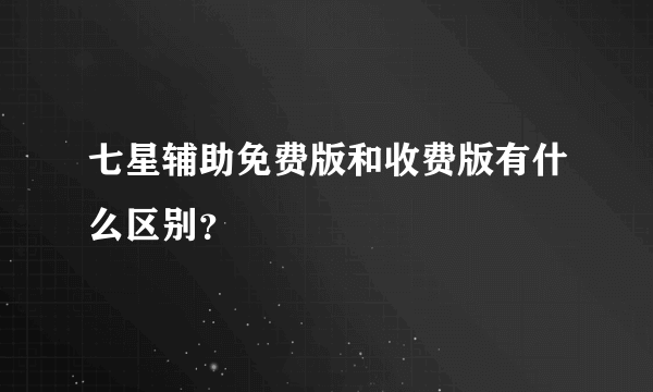 七星辅助免费版和收费版有什么区别？