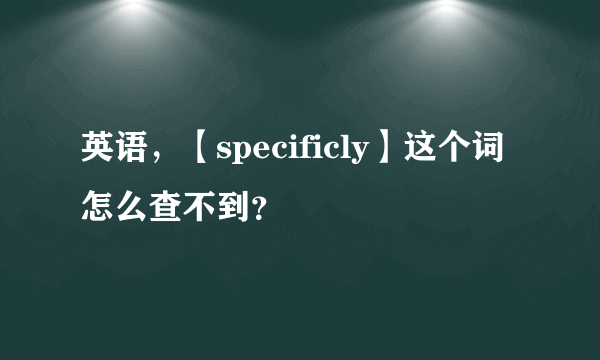 英语，【specificly】这个词怎么查不到？