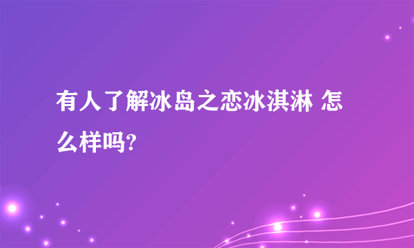 有人了解冰岛之恋冰淇淋 怎么样吗?