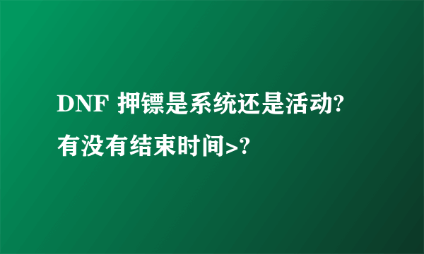 DNF 押镖是系统还是活动? 有没有结束时间>?