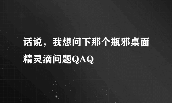 话说，我想问下那个瓶邪桌面精灵滴问题QAQ
