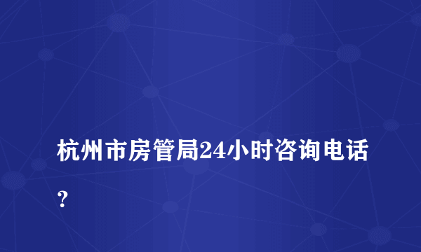 
杭州市房管局24小时咨询电话？

