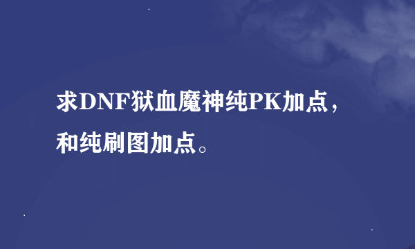求DNF狱血魔神纯PK加点,和纯刷图加点。