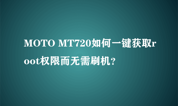 MOTO MT720如何一键获取root权限而无需刷机？