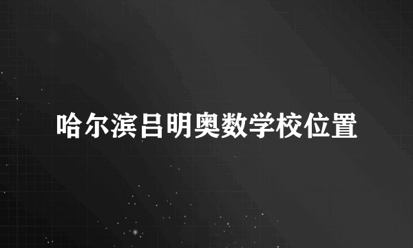 哈尔滨吕明奥数学校位置
