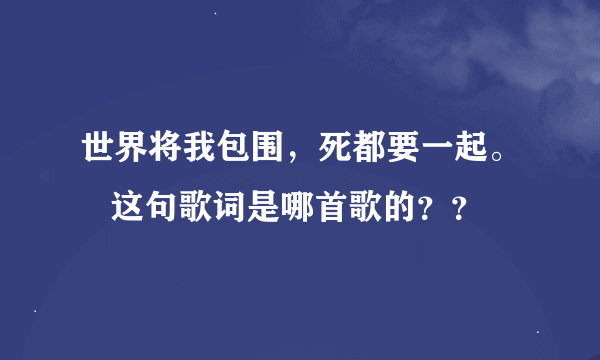 世界将我包围，死都要一起。   这句歌词是哪首歌的？？