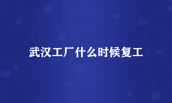 武汉工厂什么时候复工
