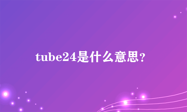 tube24是什么意思？
