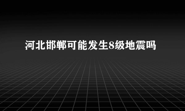 河北邯郸可能发生8级地震吗