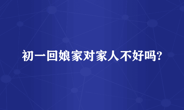 初一回娘家对家人不好吗?