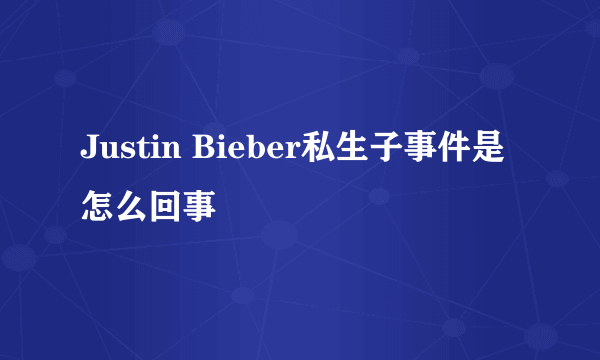 Justin Bieber私生子事件是怎么回事