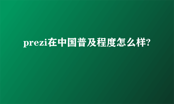 prezi在中国普及程度怎么样?