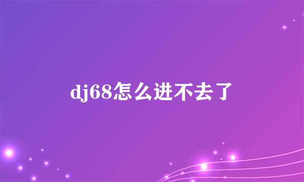 dj68怎么进不去了