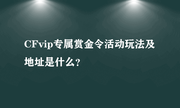 CFvip专属赏金令活动玩法及地址是什么？