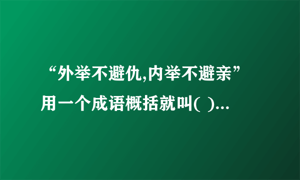 “外举不避仇,内举不避亲”用一个成语概括就叫( )。形容人品德高尚的成语有(