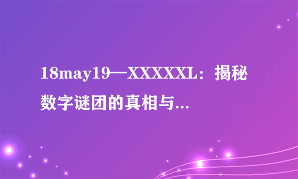 18may19—XXXXXL：揭秘数字谜团的真相与意义-18may19—XXXXXL的真相！