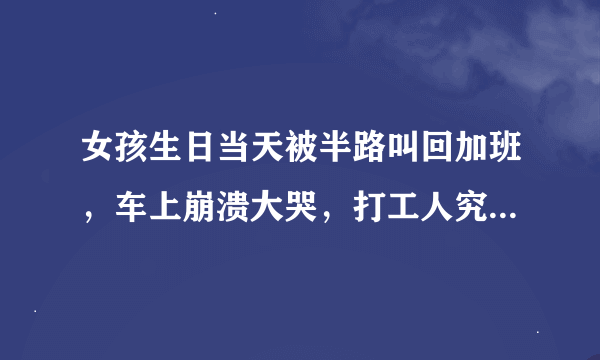 女孩生日当天被半路叫回加班，车上崩溃大哭，打工人究竟有多难？