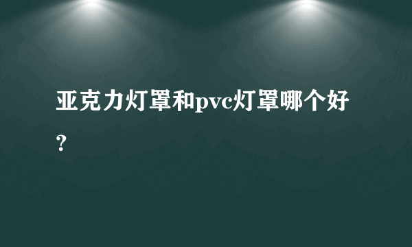 亚克力灯罩和pvc灯罩哪个好？