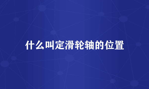 什么叫定滑轮轴的位置