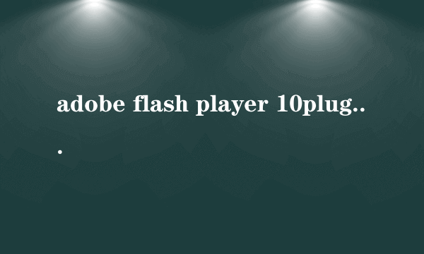 adobe flash player 10plugin是什么东西？可以卸载吗？