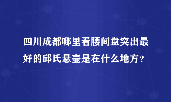 四川成都哪里看腰间盘突出最好的邱氏悬壶是在什么地方？