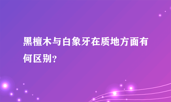 黑檀木与白象牙在质地方面有何区别？