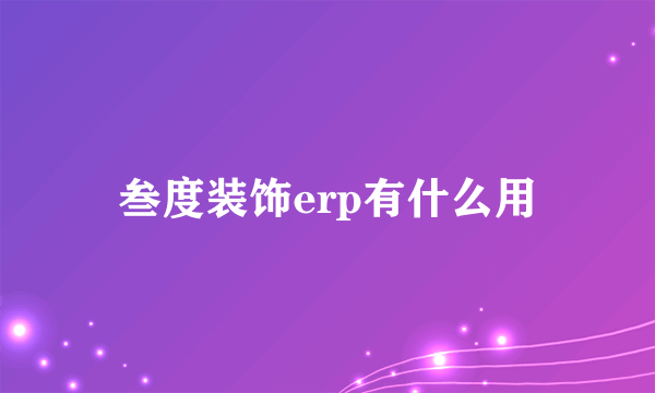 叁度装饰erp有什么用